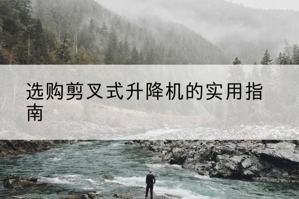 雅安剪叉式升降机怎么选-选购剪叉式升降机的实用指南