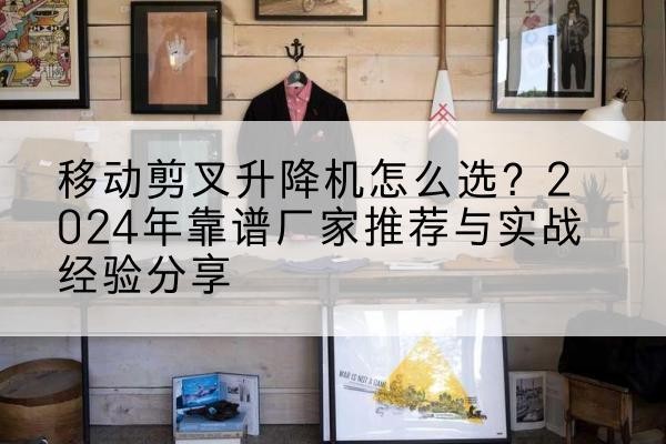 雅安升降平台厂家推荐-移动剪叉升降机怎么选?2024年靠谱厂家推荐与实战经验分享