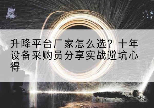 雅安升降平台厂家-怎么选？十年设备采购员分享实战避坑心得