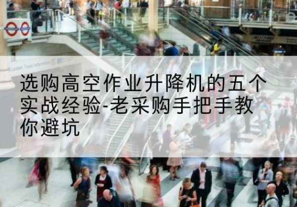 雅安高空作业升降机厂家-选购高空作业升降机的五个实战经验-老采购手把手教你避坑