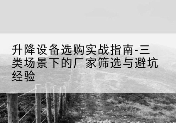 雅安移动式升降机厂家推荐-升降设备选购实战指南-三类场景下的厂家筛选与避坑经验