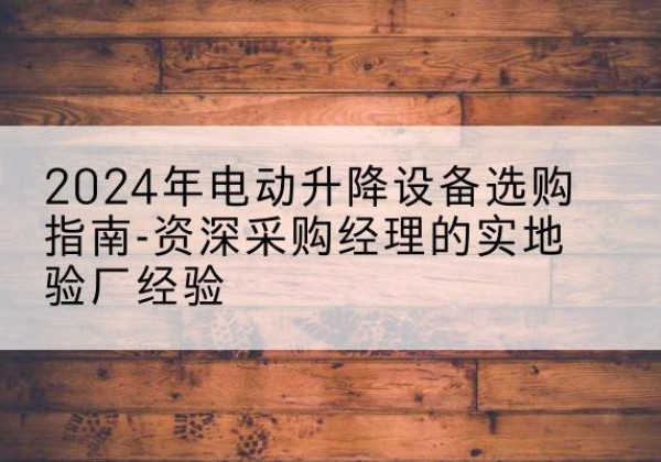 雅安电动剪叉升降平台厂家-2024年电动升降设备选购指南-资深采购经理的实地验厂经验