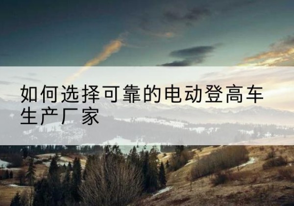雅安电动登高车厂家-如何选择可靠的电动登高车生产厂家