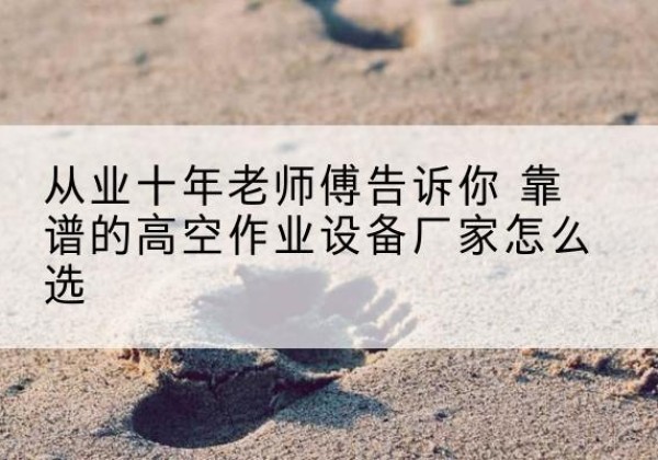 雅安高空作业升降机厂家推荐-从业十年老师傅告诉你 靠谱的高空作业设备厂家怎么选