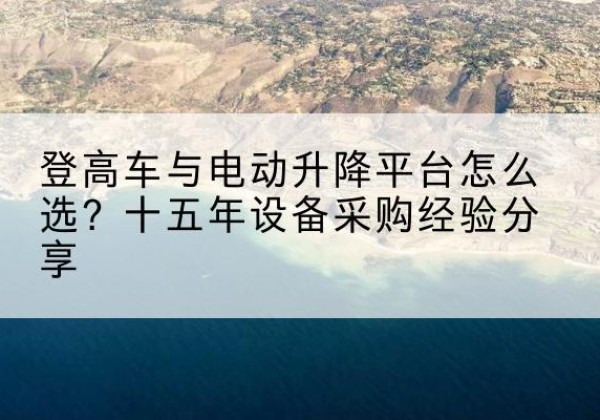 雅安登高车厂家厂家-登高车与电动升降平台怎么选？十五年设备采购经验分享
