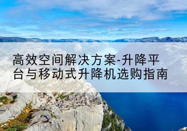 雅安升降平台厂家-*空间解决方案-升降平台与移动式升降机选购指南