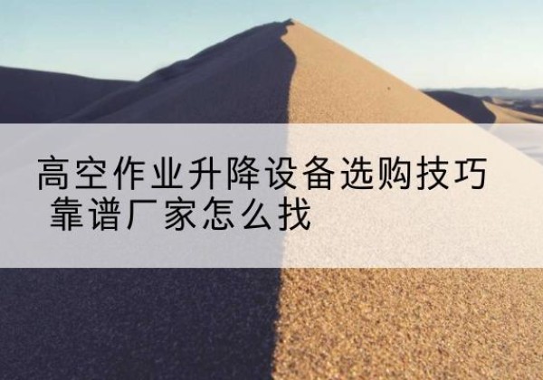 雅安电动升降平台厂家推荐-高空作业升降设备选购技巧 靠谱厂家怎么找