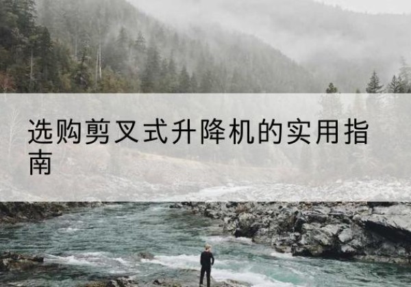 雅安剪叉式升降机怎么选-选购剪叉式升降机的实用指南