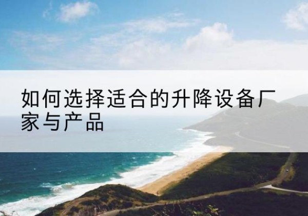 雅安电动升降平台厂家-如何选择适合的升降设备厂家与产品